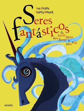 SERES FANTASTICOS DE TIERRA, AIRE, AGUA, FUEGO Y MAS ALLA | 9788469866047 | ALCALEA, ANA; MONREAL, VIOLETA