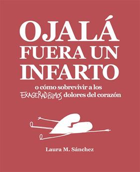 OJALA FUERA UN INFARTO O COMO SOBREVIVIR A LOS EXAGERADISIMOS DOLORES DEL CORAZON | 9788416670468 | SANCHEZ, LAURA M.